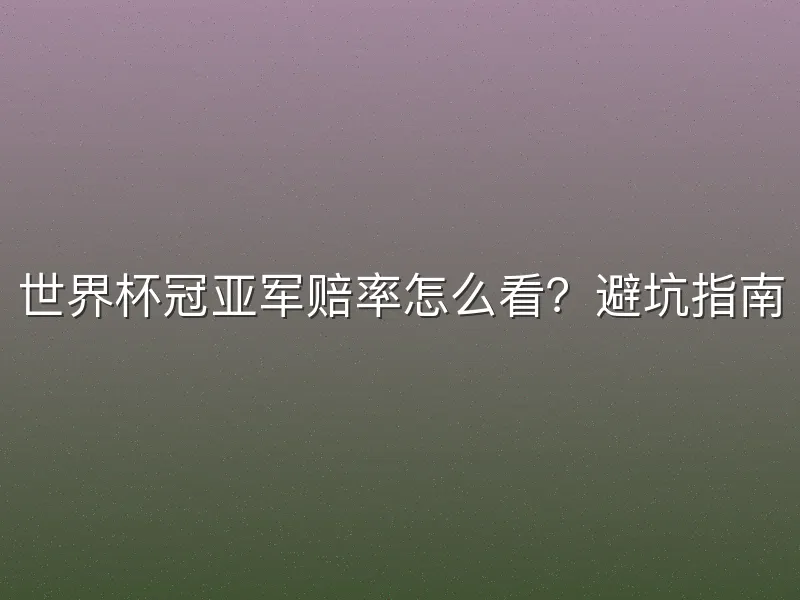 世界杯冠亚军赔率怎么看？避坑指南